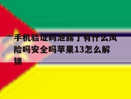 手机验证码泄露了有什么风险吗安全吗苹果13怎么解锁的简单介绍