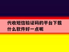 关于代收短信验证码的平台下载什么软件好一点呢的信息