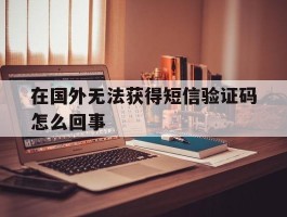 在国外无法获得短信验证码怎么回事