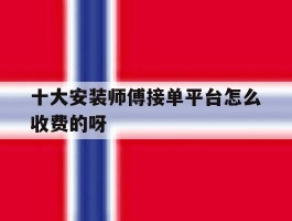 十大安装师傅接单平台怎么收费的呀