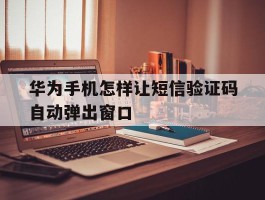 华为手机怎样让短信验证码自动弹出窗口