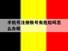 手机号注册账号有危险吗怎么办呢