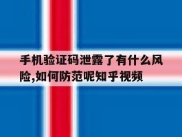 手机验证码泄露了有什么风险,如何防范呢知乎视频的简单介绍