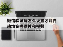 包含短信验证码怎么设置才能自动填充呢图片和视频的词条