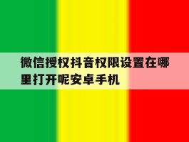 微信授权抖音权限设置在哪里打开呢安卓手机的简单介绍