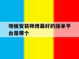 关于地板安装师傅最好的接单平台是哪个的信息