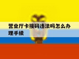营业厅卡接码违法吗怎么办理手续