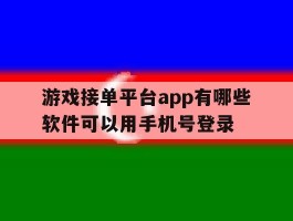 游戏接单平台app有哪些软件可以用手机号登录的简单介绍