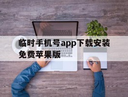临时手机号app下载安装免费苹果版的简单介绍