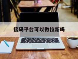 包含接码平台可以做拉新吗的词条