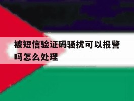 被短信验证码骚扰可以报警吗怎么处理