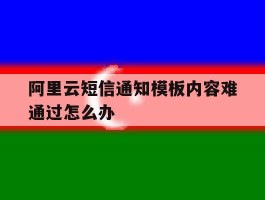 阿里云短信通知模板内容难通过怎么办
