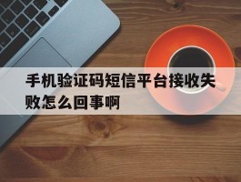 手机验证码短信平台接收失败怎么回事啊的简单介绍