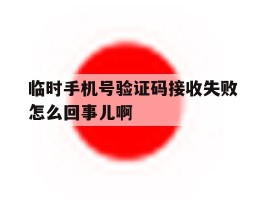 临时手机号验证码接收失败怎么回事儿啊的简单介绍