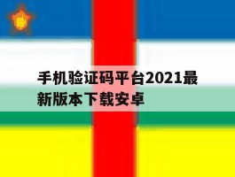 关于手机验证码平台2021最新版本下载安卓的信息