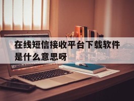 在线短信接收平台下载软件是什么意思呀