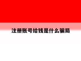 注册账号给钱是什么骗局的简单介绍