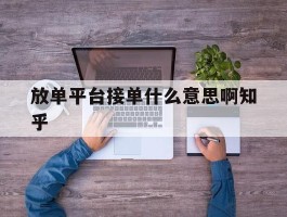 关于放单平台接单什么意思啊知乎的信息
