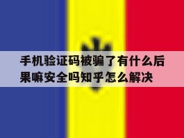 手机验证码被骗了有什么后果嘛安全吗知乎怎么解决的简单介绍