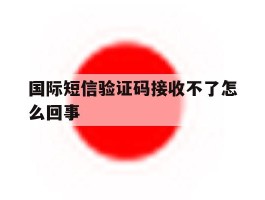 国际短信验证码接收不了怎么回事