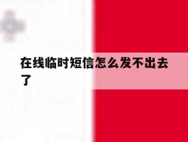 在线临时短信怎么发不出去了