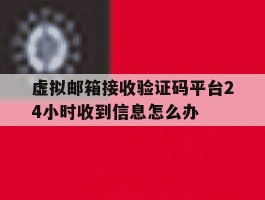 虚拟邮箱接收验证码平台24小时收到信息怎么办的简单介绍