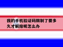 关于我的手机验证码限制了要多久才解除呢怎么办的信息