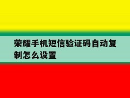 荣耀手机短信验证码自动复制怎么设置
