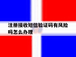 注册接收短信验证码有风险吗怎么办理