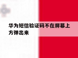 华为短信验证码不在屏幕上方弹出来