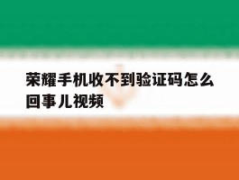 荣耀手机收不到验证码怎么回事儿视频的简单介绍