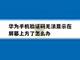 华为手机验证码无法显示在屏幕上方了怎么办