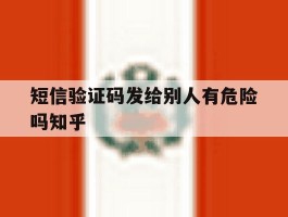 短信验证码发给别人有危险吗知乎