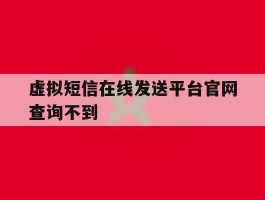 虚拟短信在线发送平台官网查询不到