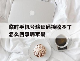 临时手机号验证码接收不了怎么回事呢苹果