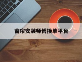 窗帘安装师傅接单平台