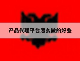 产品代理平台怎么做的好些