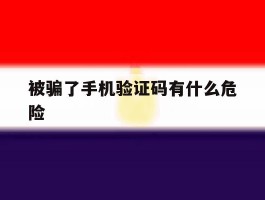 被骗了手机验证码有什么危险