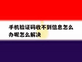 手机验证码收不到信息怎么办呢怎么解决的简单介绍