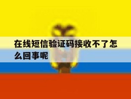 在线短信验证码接收不了怎么回事呢