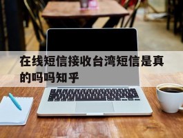 关于在线短信接收台湾短信是真的吗吗知乎的信息