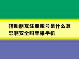 辅助朋友注册账号是什么意思啊安全吗苹果手机