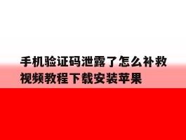 手机验证码泄露了怎么补救视频教程下载安装苹果的简单介绍