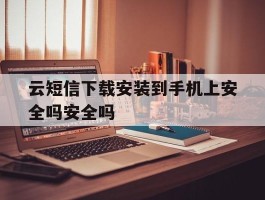 云短信下载安装到手机上安全吗安全吗的简单介绍