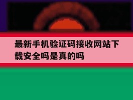 关于最新手机验证码接收网站下载安全吗是真的吗的信息