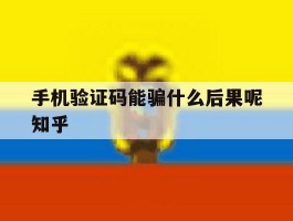 关于手机验证码能骗什么后果呢知乎的信息