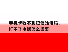 手机卡收不到短信验证码,打不了电话怎么回事的简单介绍