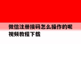 微信注册接码怎么操作的呢视频教程下载