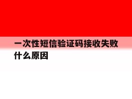 一次性短信验证码接收失败什么原因