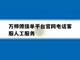 万师傅接单平台官网电话客服人工服务的简单介绍